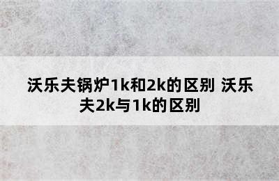 沃乐夫锅炉1k和2k的区别 沃乐夫2k与1k的区别